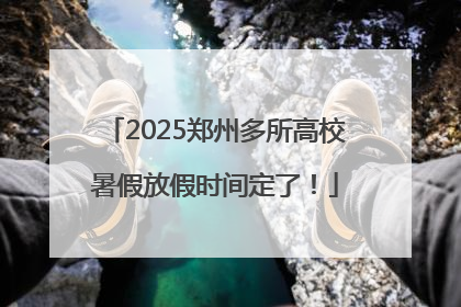 2025郑州多所高校暑假放假时间定了！